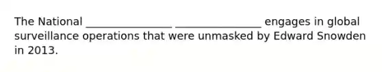 The National ________________ ________________ engages in global surveillance operations that were unmasked by Edward Snowden in 2013.