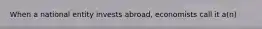 When a national entity invests abroad, economists call it a(n)