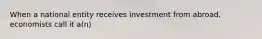 When a national entity receives investment from abroad, economists call it a(n)