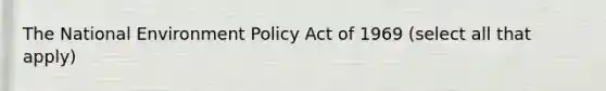 The National Environment Policy Act of 1969 (select all that apply)