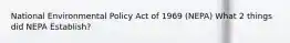 National Environmental Policy Act of 1969 (NEPA) What 2 things did NEPA Establish?