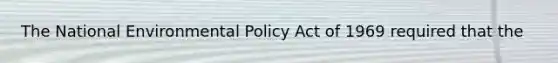 The National Environmental Policy Act of 1969 required that the