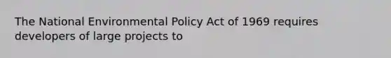 The National Environmental Policy Act of 1969 requires developers of large projects to