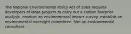 The National Environmental Policy Act of 1969 requires developers of large projects to carry out a carbon footprint analysis. conduct an environmental impact survey. establish an environmental oversight committee. hire an environmental consultant.