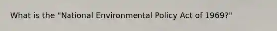 What is the "National Environmental Policy Act of 1969?"