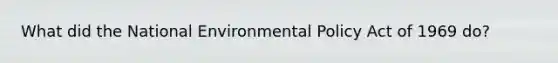 What did the National Environmental Policy Act of 1969 do?