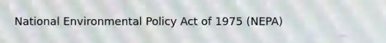 National Environmental Policy Act of 1975 (NEPA)