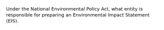 Under the National Environmental Policy Act, what entity is responsible for preparing an Environmental Impact Statement (EIS).