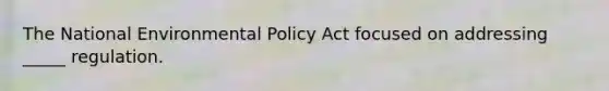 The National Environmental Policy Act focused on addressing _____ regulation.