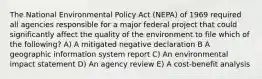 The National Environmental Policy Act (NEPA) of 1969 required all agencies responsible for a major federal project that could significantly affect the quality of the environment to file which of the following? A) A mitigated negative declaration B A geographic information system report C) An environmental impact statement D) An agency review E) A cost-benefit analysis