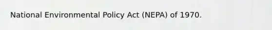 National Environmental Policy Act (NEPA) of 1970.