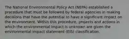 The National Environmental Policy Act (NEPA) established a procedure that must be followed by federal agencies in making decisions that have the potential to have a significant impact on the environment. Within this procedure, projects and actions in which the environmental impact is unknown are given the environmental impact statement (EIS) classification.