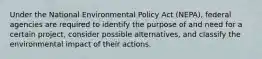 Under the National Environmental Policy Act (NEPA), federal agencies are required to identify the purpose of and need for a certain project, consider possible alternatives, and classify the environmental impact of their actions.