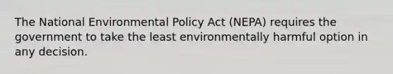 The National Environmental Policy Act (NEPA) requires the government to take the least environmentally harmful option in any decision.