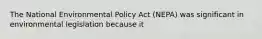 The National Environmental Policy Act (NEPA) was significant in environmental legislation because it