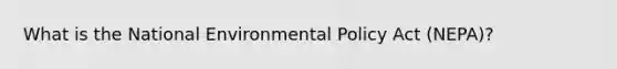 What is the National Environmental Policy Act (NEPA)?