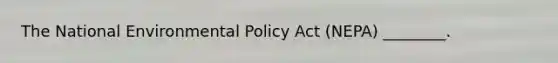 The National Environmental Policy Act (NEPA) ________.