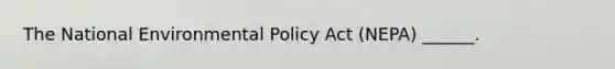 The National Environmental Policy Act (NEPA) ______.