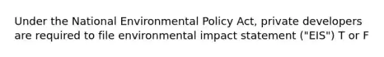 Under the National Environmental Policy Act, private developers are required to file environmental impact statement ("EIS") T or F