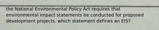 the National Environmental Policy Act requires that <a href='https://www.questionai.com/knowledge/k1a2PPeTtn-environmental-impact' class='anchor-knowledge'>environmental impact</a> statements be conducted for proposed development projects. which statement defines an EIS?