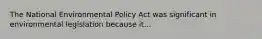 The National Environmental Policy Act was significant in environmental legislation because it...