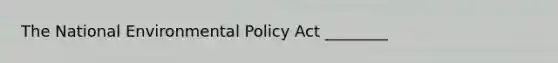 The National Environmental Policy Act ________