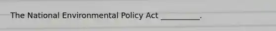 The National Environmental Policy Act __________.