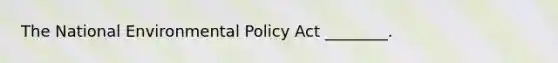 The National Environmental Policy Act ________.