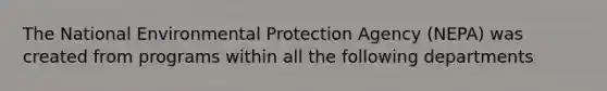 The National Environmental Protection Agency (NEPA) was created from programs within all the following departments