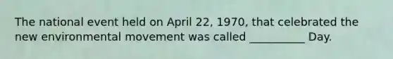 The national event held on April 22, 1970, that celebrated the new environmental movement was called __________ Day.