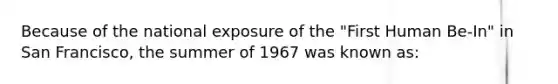 Because of the national exposure of the "First Human Be-In" in San Francisco, the summer of 1967 was known as: