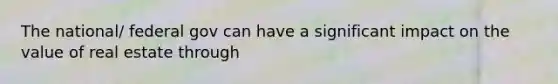 The national/ federal gov can have a significant impact on the value of real estate through