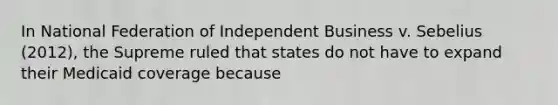 In National Federation of Independent Business v. Sebelius (2012), the Supreme ruled that states do not have to expand their Medicaid coverage because