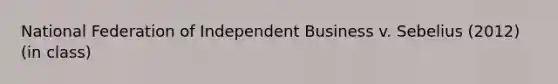 National Federation of Independent Business v. Sebelius (2012) (in class)