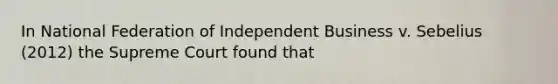 In National Federation of Independent Business v. Sebelius (2012) the Supreme Court found that