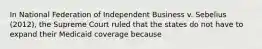 In National Federation of Independent Business v. Sebelius (2012), the Supreme Court ruled that the states do not have to expand their Medicaid coverage because