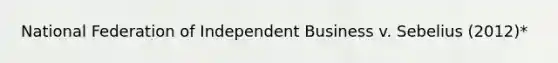 National Federation of Independent Business v. Sebelius (2012)*