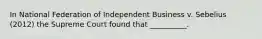 In National Federation of Independent Business v. Sebelius (2012) the Supreme Court found that __________.