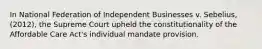 In National Federation of Independent Businesses v. Sebelius, (2012), the Supreme Court upheld the constitutionality of the Affordable Care Act's individual mandate provision.