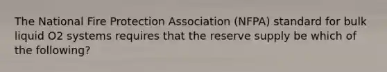 The National Fire Protection Association (NFPA) standard for bulk liquid O2 systems requires that the reserve supply be which of the following?