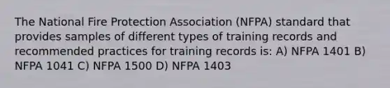 The National Fire Protection Association (NFPA) standard that provides samples of different types of training records and recommended practices for training records is: A) NFPA 1401 B) NFPA 1041 C) NFPA 1500 D) NFPA 1403