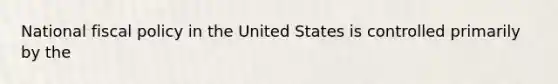 National fiscal policy in the United States is controlled primarily by the