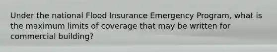 Under the national Flood Insurance Emergency Program, what is the maximum limits of coverage that may be written for commercial building?