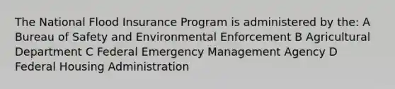 The National Flood Insurance Program is administered by the: A Bureau of Safety and Environmental Enforcement B Agricultural Department C Federal Emergency Management Agency D Federal Housing Administration