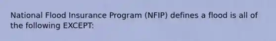 National Flood Insurance Program (NFIP) defines a flood is all of the following EXCEPT: