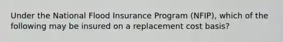 Under the National Flood Insurance Program (NFIP), which of the following may be insured on a replacement cost basis?