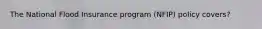 The National Flood Insurance program (NFIP) policy covers?
