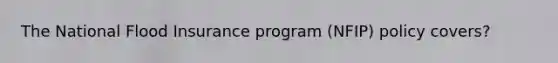 The National Flood Insurance program (NFIP) policy covers?