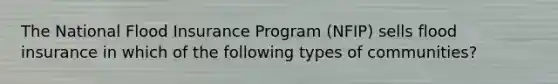 The National Flood Insurance Program (NFIP) sells flood insurance in which of the following types of communities?