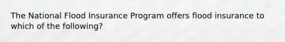 The National Flood Insurance Program offers flood insurance to which of the following?